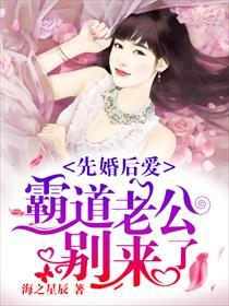 先婚后爱霸道老公别来了全文