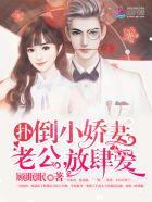 扑倒小娇妻老公放肆爱免费阅读未删减版